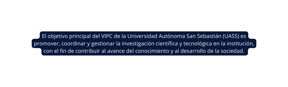 El objetivo principal del VIPC de la Universidad Autónoma San Sebastián UASS es promover coordinar y gestionar la investigación científica y tecnológica en la institución con el fin de contribuir al avance del conocimiento y al desarrollo de la sociedad